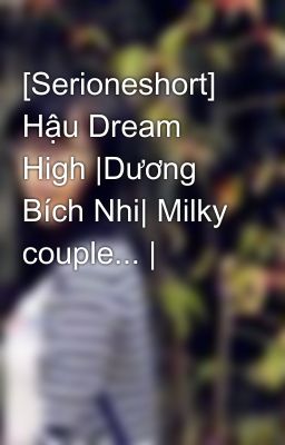 [Serioneshort] Hậu Dream High |Dương Bích Nhi| Milky couple... |