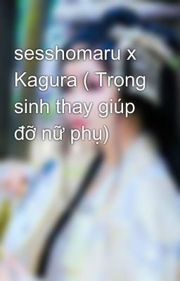 sesshomaru x Kagura ( Trọng sinh thay giúp đỡ nữ phụ) 