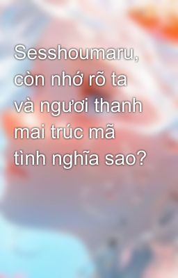 Sesshoumaru, còn nhớ rõ ta và ngươi thanh mai trúc mã tình nghĩa sao?