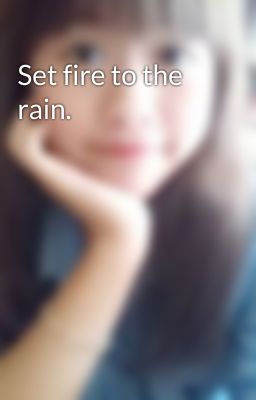 Set fire to the rain.