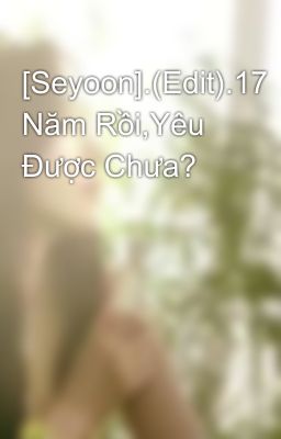 [Seyoon].(Edit).17 Năm Rồi,Yêu Được Chưa?