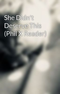 She Didn't Deserve This (Phil X Reader)