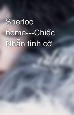 Sherloc home---Chiếc Nhẫn tình cờ