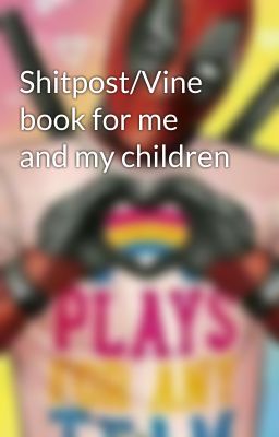 Shitpost/Vine book for me and my children 