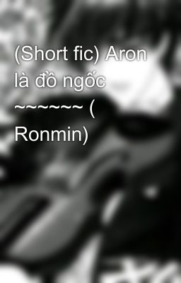 (Short fic) Aron là đồ ngốc ~~~~~~ ( Ronmin)