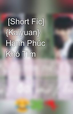  [Short Fic] {Kaiyuan} Hạnh Phúc Khó Tìm