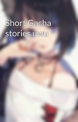 Short Gacha stories uwu