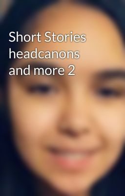 Short Stories headcanons and more 2