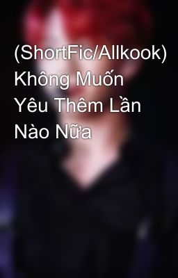 (ShortFic/Allkook) Không Muốn Yêu Thêm Lần Nào Nữa