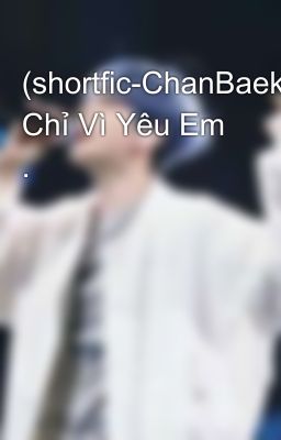 (shortfic-ChanBaek) Chỉ Vì Yêu Em .