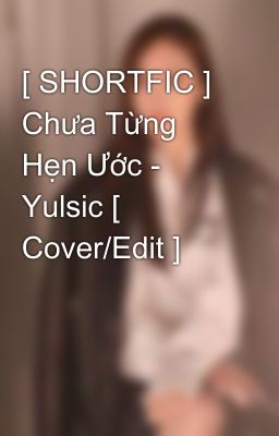 [ SHORTFIC ] Chưa Từng Hẹn Ước - Yulsic [ Cover/Edit ] 