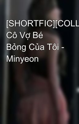 [SHORTFIC][COLLECT] Cô Vợ Bé Bỏng Của Tôi - Minyeon