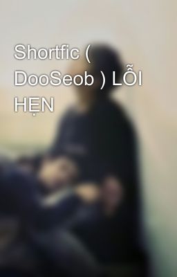 Shortfic ( DooSeob ) LỖI HẸN