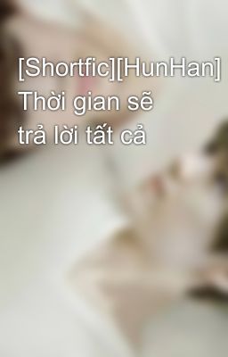 [Shortfic][HunHan] Thời gian sẽ trả lời tất cả