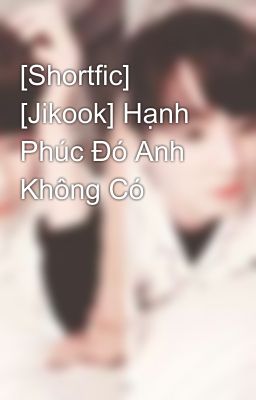 [Shortfic] [Jikook] Hạnh Phúc Đó Anh Không Có