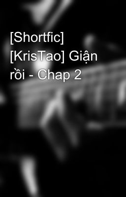 [Shortfic] [KrisTao] Giận rồi - Chap 2