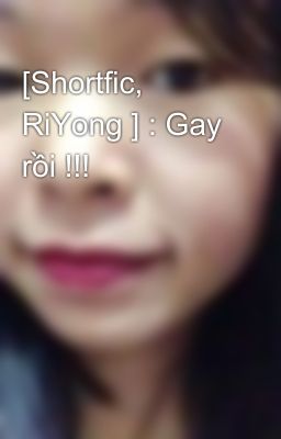 [Shortfic, RiYong ] : Gay rồi !!!