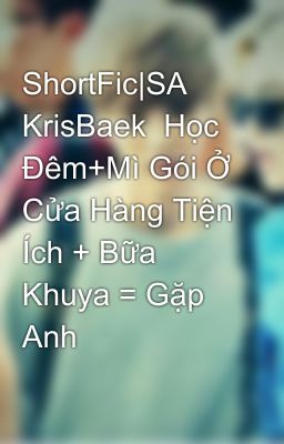 ShortFic|SA KrisBaek  Học Đêm+Mì Gói Ở Cửa Hàng Tiện Ích + Bữa Khuya = Gặp Anh