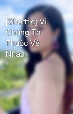 [Shortfic] Vì Chúng Ta Thuộc Về Nhau