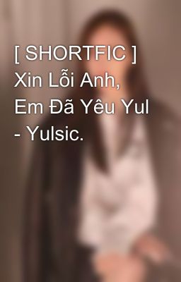 [ SHORTFIC ] Xin Lỗi Anh, Em Đã Yêu Yul - Yulsic. 