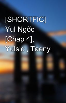 [SHORTFIC] Yul Ngốc [Chap 4], Yulsic , Taeny