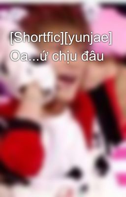 [Shortfic][yunjae] Oa...ứ chịu đâu