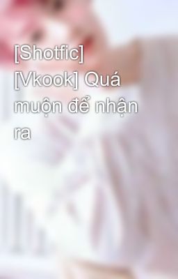 [Shotfic] [Vkook] Quá muộn để nhận ra