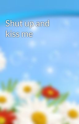 Shut up and kiss me