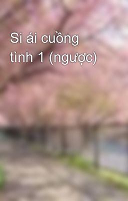 Si ái cuồng tình 1 (ngược)