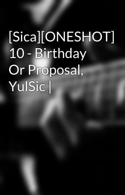 [Sica][ONESHOT] 10 - Birthday Or Proposal, YulSic |