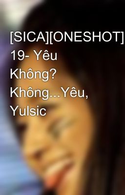 [SICA][ONESHOT] 19- Yêu Không? Không...Yêu, Yulsic