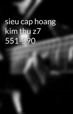 sieu cap hoang kim thu z7 551-590