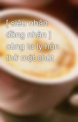 [ siêu nhân đồng nhân ] cùng ta ly hôn thử một chút