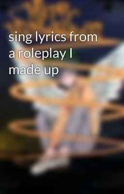 sing lyrics from a roleplay I made up