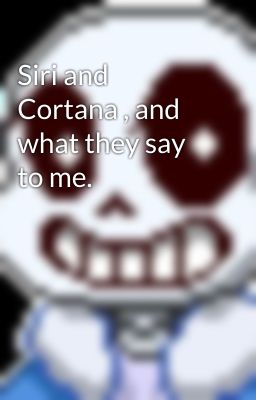 Siri and Cortana , and what they say to me.