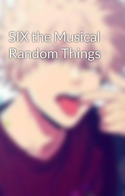 SIX the Musical Random Things