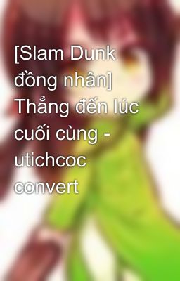 [Slam Dunk đồng nhân] Thẳng đến lúc cuối cùng - utichcoc convert