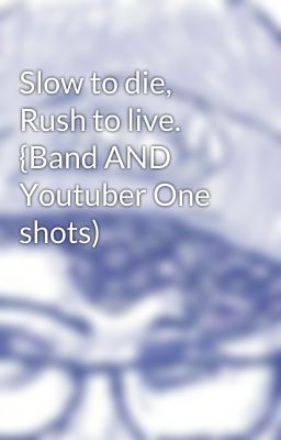 Slow to die, Rush to live. {Band AND Youtuber One shots)