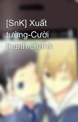 [SnK] Xuất tường-Cười thanh chanh