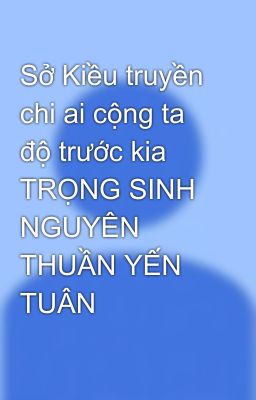 Sở Kiều truyền chi ai cộng ta độ trước kia TRỌNG SINH NGUYÊN THUẦN YẾN TUÂN