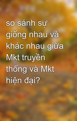 so sánh sự giống nhau và khác nhau giữa Mkt truyền thống và Mkt hiện đại?