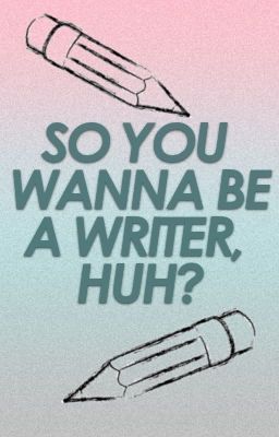 So You Wanna Be a Writer, Huh?