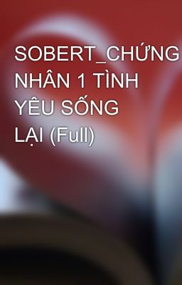 SOBERT_CHỨNG NHÂN 1 TÌNH YÊU SỐNG LẠI (Full)