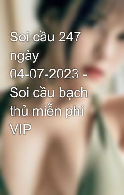 Soi cầu 247 ngày 04-07-2023 - Soi cầu bạch thủ miễn phí VIP