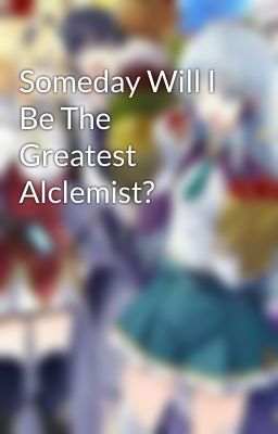 Someday Will I Be The Greatest Alclemist?