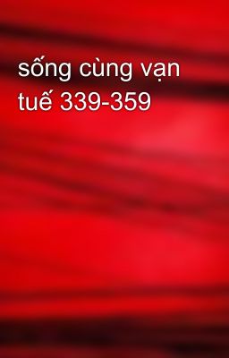 sống cùng vạn tuế 339-359