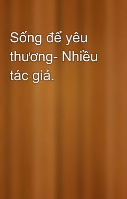 Sống để yêu thương- Nhiều tác giả.