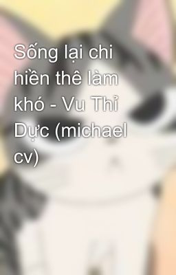 Sống lại chi hiền thê làm khó - Vu Thỉ Dực (michael cv)