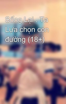 Sống Lại . Ta Lựa chọn con đường (18+)