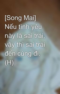 [Song Mai] Nếu tình yêu này là sai trái, vậy thì sai trái đến cùng đi. (H)